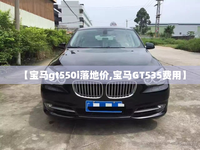 【宝马gt550i落地价,宝马GT535费用】