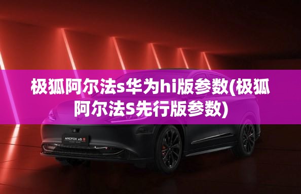 极狐阿尔法s华为hi版参数(极狐阿尔法S先行版参数)