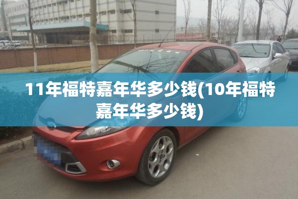 11年福特嘉年华多少钱(10年福特嘉年华多少钱) 11年福特嘉年华多少钱(10年福特嘉年华多少钱)