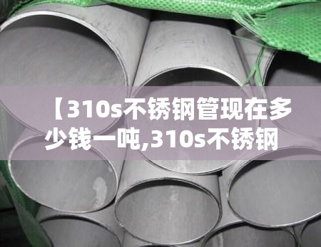 【310s不锈钢管现在多少钱一吨,310s不锈钢管市场报价】