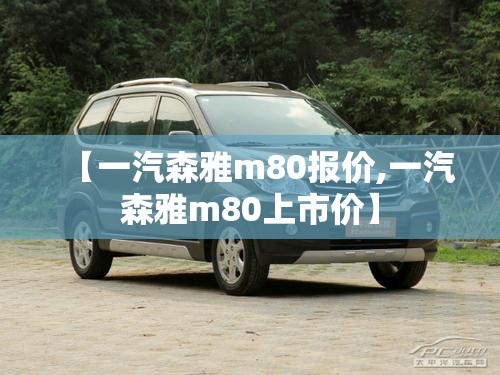 【一汽森雅m80报价,一汽森雅m80上市价】