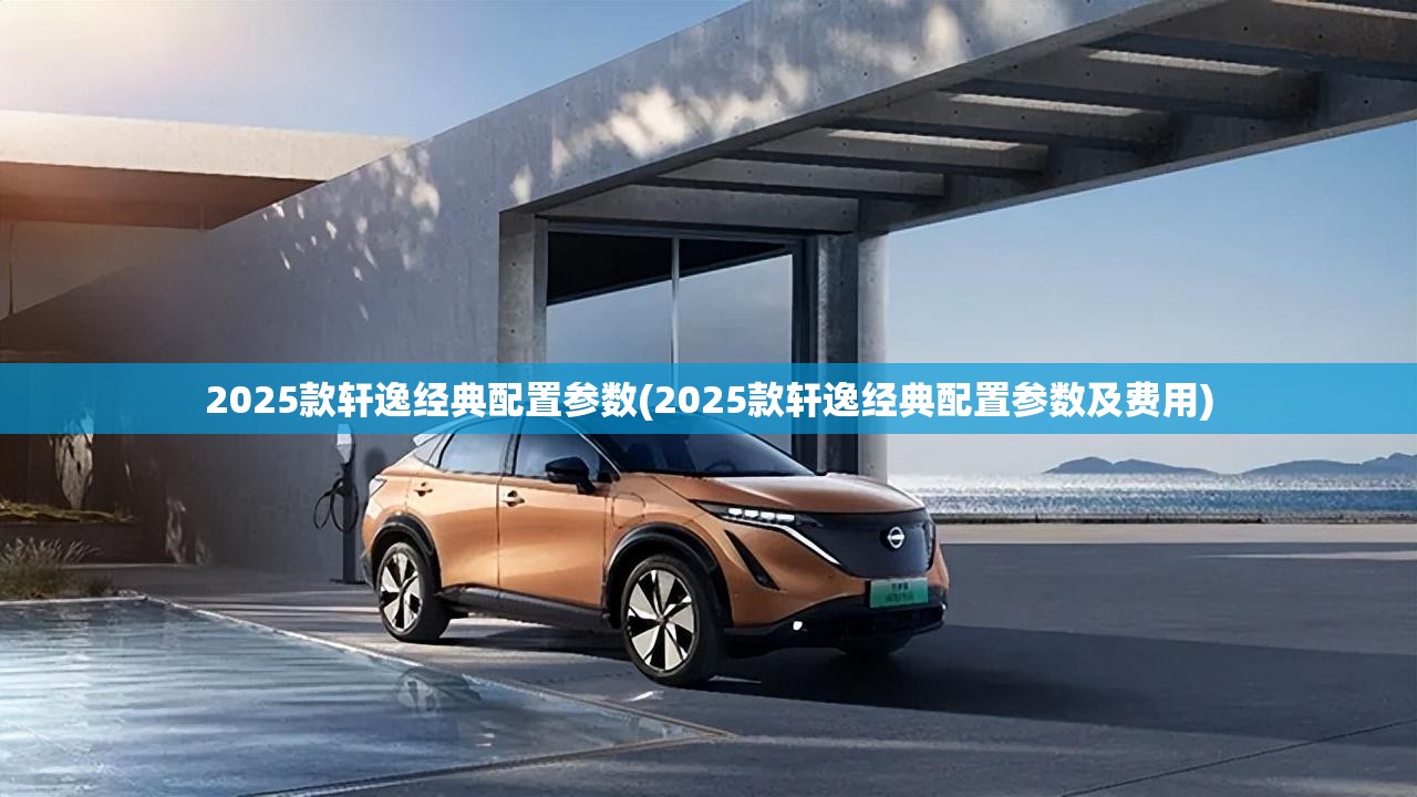 2025款轩逸经典配置参数(2025款轩逸经典配置参数及费用)