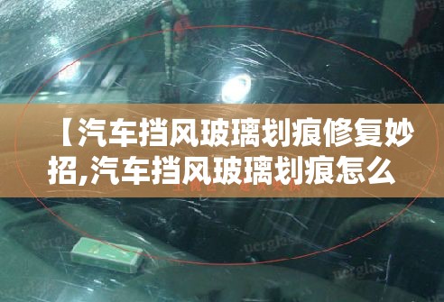 【汽车挡风玻璃划痕修复妙招,汽车挡风玻璃划痕怎么去掉小妙招】 【汽车挡风玻璃划痕修复妙招,汽车挡风玻璃划痕怎么去掉小妙招】