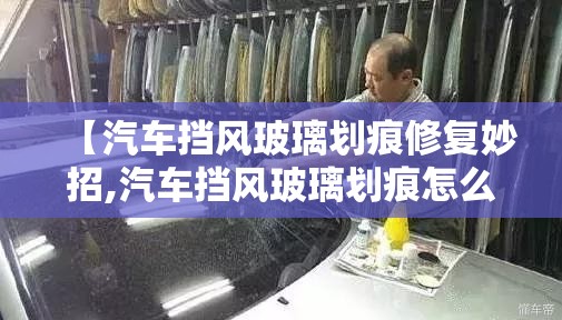 【汽车挡风玻璃划痕修复妙招,汽车挡风玻璃划痕怎么去掉小妙招】 【汽车挡风玻璃划痕修复妙招,汽车挡风玻璃划痕怎么去掉小妙招】