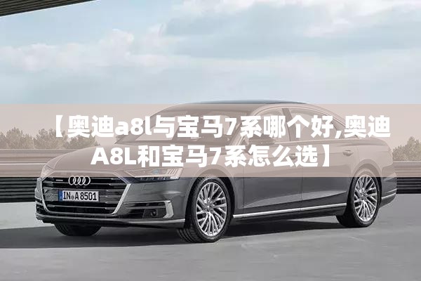 【奥迪a8l与宝马7系哪个好,奥迪A8L和宝马7系怎么选】 【奥迪a8l与宝马7系哪个好,奥迪A8L和宝马7系怎么选】