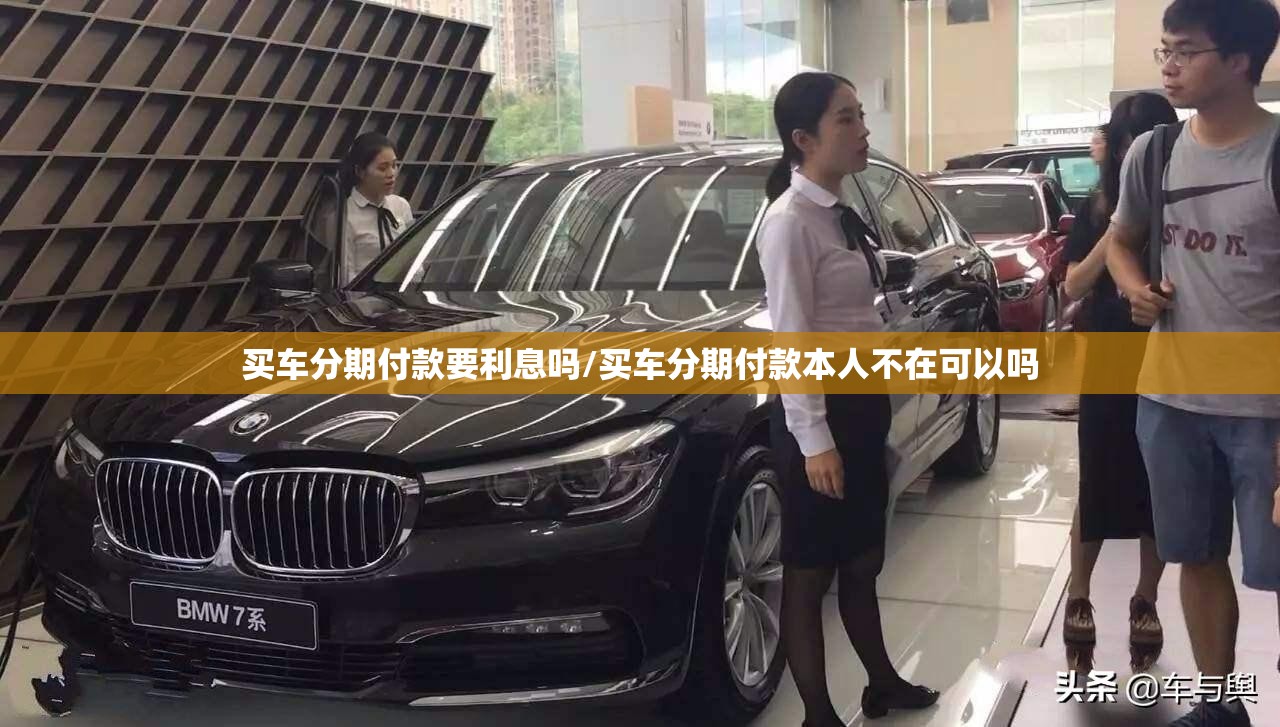 买车分期付款要利息吗/买车分期付款本人不在可以吗