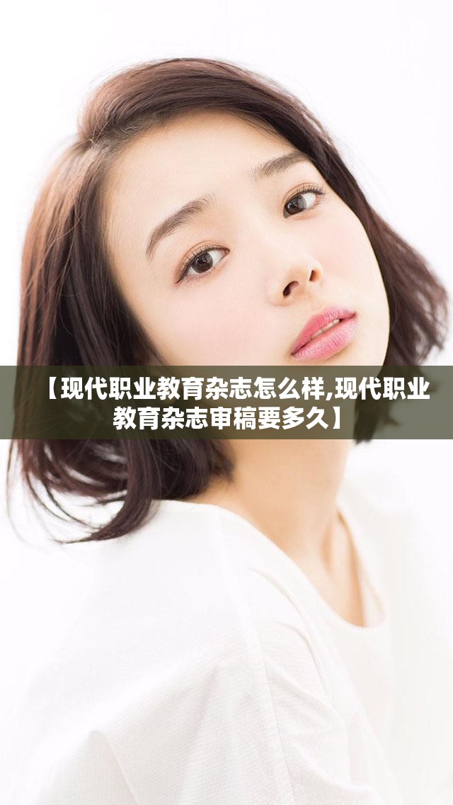 【现代职业教育杂志怎么样,现代职业教育杂志审稿要多久】