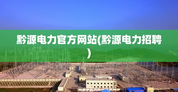 黔源电力官方网站(黔源电力招聘)