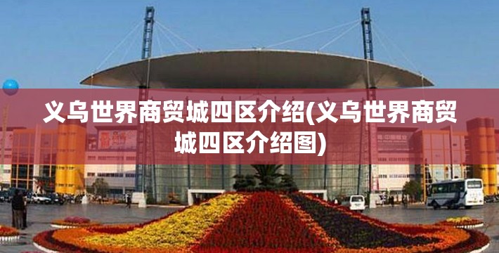 义乌世界商贸城四区介绍(义乌世界商贸城四区介绍图)