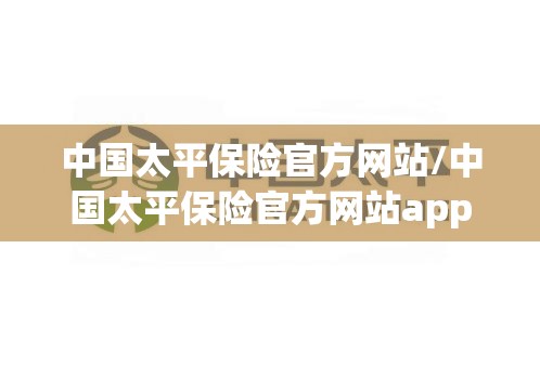 中国太平保险官方网站/中国太平保险官方网站app下载