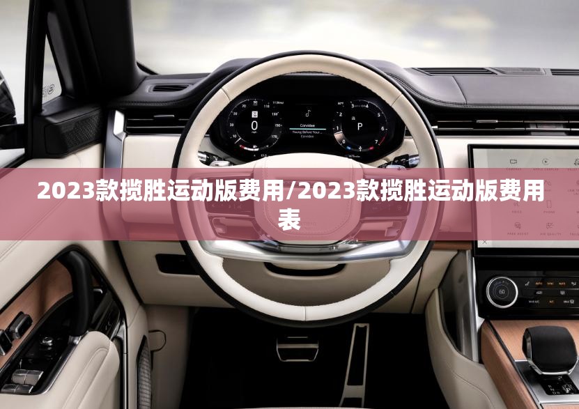 2023款揽胜运动版费用/2023款揽胜运动版费用表 2023款揽胜运动版费用/2023款揽胜运动版费用表