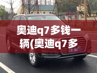 奥迪q7多钱一辆(奥迪q7多少钱最新费用)