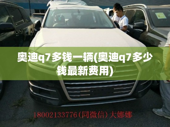 奥迪q7多钱一辆(奥迪q7多少钱最新费用)