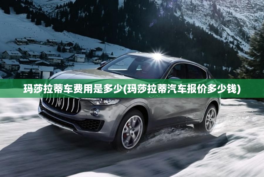 玛莎拉蒂车费用是多少(玛莎拉蒂汽车报价多少钱)