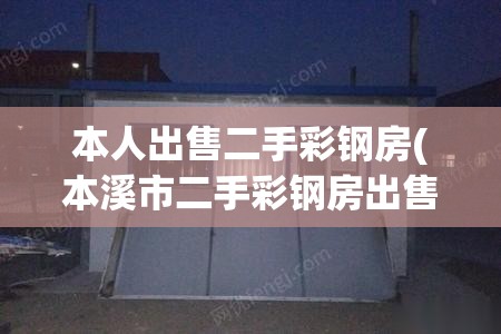本人出售二手彩钢房(本溪市二手彩钢房出售)