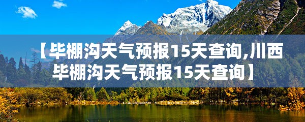 【毕棚沟天气预报15天查询,川西毕棚沟天气预报15天查询】