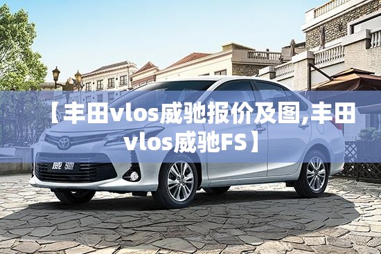 【丰田vlos威驰报价及图,丰田vlos威驰FS】