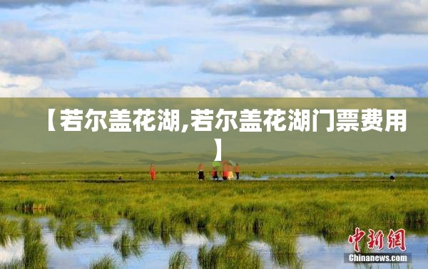 【若尔盖花湖,若尔盖花湖门票费用】