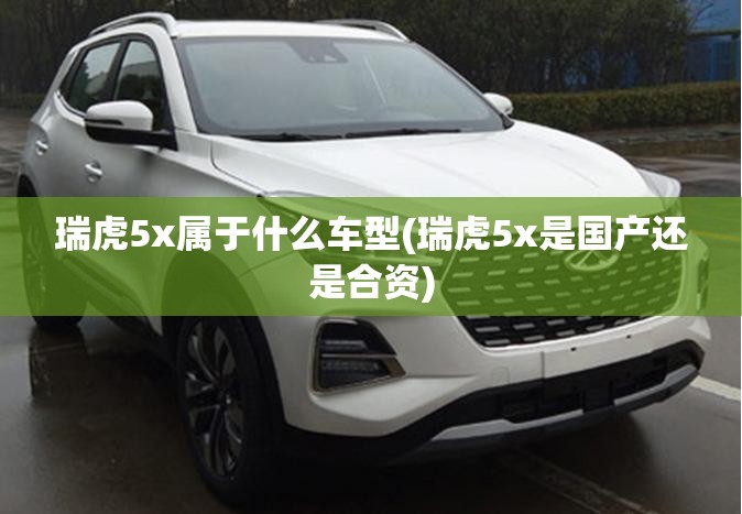 瑞虎5x属于什么车型(瑞虎5x是国产还是合资)