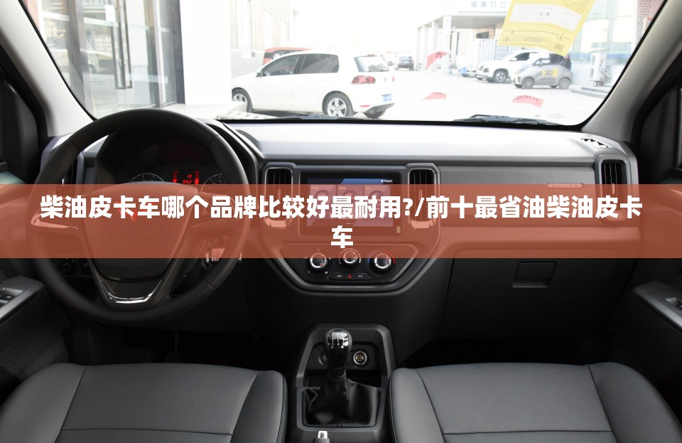 柴油皮卡车哪个品牌比较好最耐用?/前十最省油柴油皮卡车