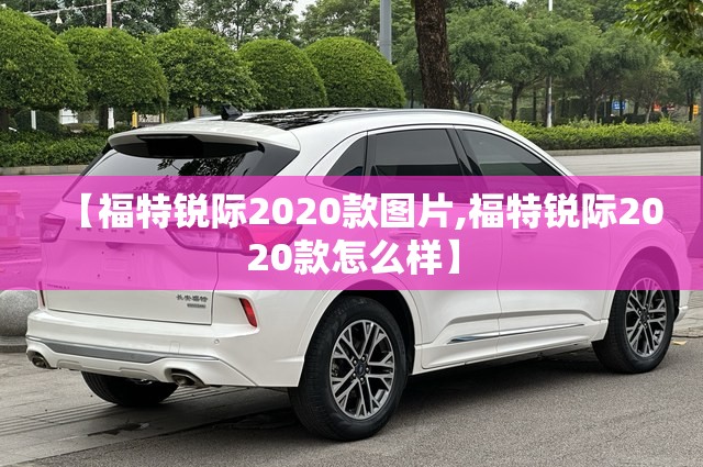 【福特锐际2020款图片,福特锐际2020款怎么样】 【福特锐际2020款图片,福特锐际2020款怎么样】