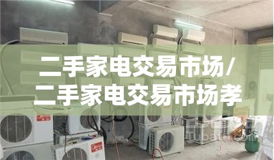 二手家电交易市场/二手家电交易市场孝感有几家
