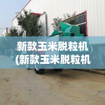 新款玉米脱粒机(新款玉米脱粒机厂家)