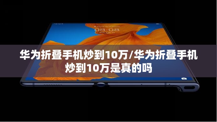华为折叠手机炒到10万/华为折叠手机炒到10万是真的吗 华为折叠手机炒到10万/华为折叠手机炒到10万是真的吗
