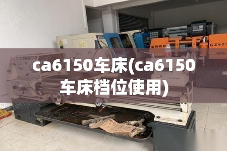 ca6150车床(ca6150车床档位使用) ca6150车床(ca6150车床档位使用)