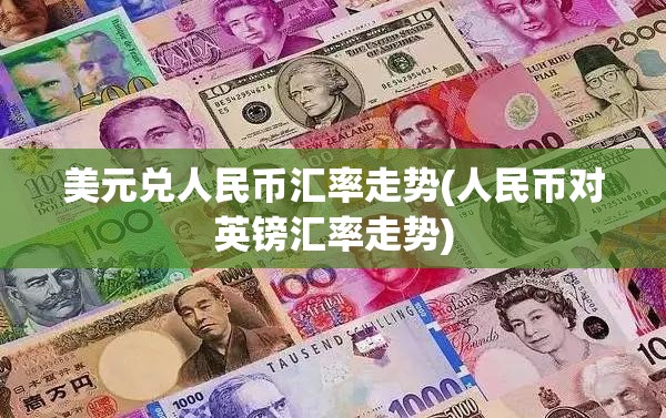 美元兑人民币汇率走势(人民币对英镑汇率走势)