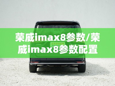 荣威imax8参数/荣威imax8参数配置表 荣威imax8参数/荣威imax8参数配置表