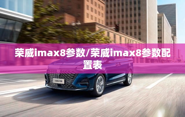 荣威imax8参数/荣威imax8参数配置表 荣威imax8参数/荣威imax8参数配置表
