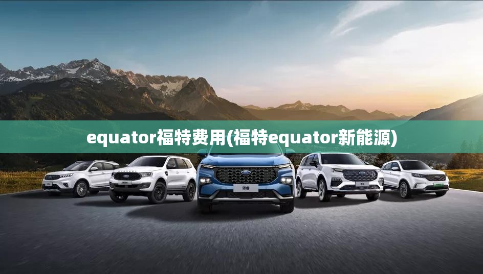 equator福特费用(福特equator新能源)