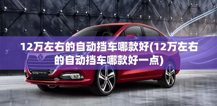 12万左右的自动挡车哪款好(12万左右的自动挡车哪款好一点) 12万左右的自动挡车哪款好(12万左右的自动挡车哪款好一点)