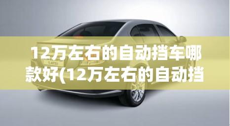 12万左右的自动挡车哪款好(12万左右的自动挡车哪款好一点) 12万左右的自动挡车哪款好(12万左右的自动挡车哪款好一点)