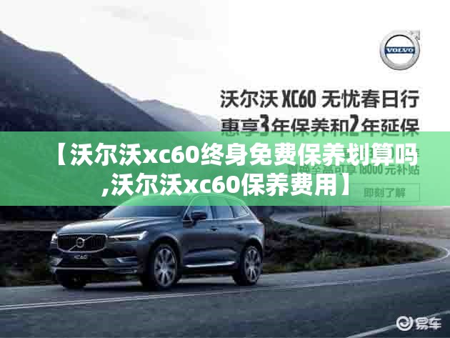 【沃尔沃xc60终身免费保养划算吗,沃尔沃xc60保养费用】 【沃尔沃xc60终身免费保养划算吗,沃尔沃xc60保养费用】