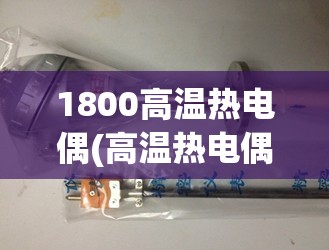 1800高温热电偶(高温热电偶低温不准)