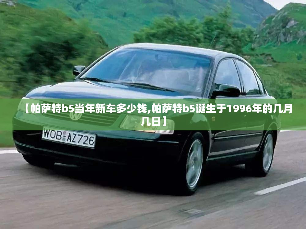 【帕萨特b5当年新车多少钱,帕萨特b5诞生于1996年的几月几日】 【帕萨特b5当年新车多少钱,帕萨特b5诞生于1996年的几月几日】