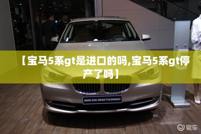 【宝马5系gt是进口的吗,宝马5系gt停产了吗】