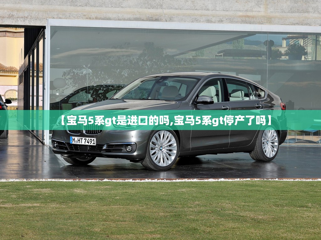【宝马5系gt是进口的吗,宝马5系gt停产了吗】