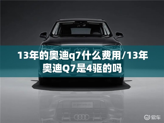 13年的奥迪q7什么费用/13年奥迪Q7是4驱的吗 13年的奥迪q7什么费用/13年奥迪Q7是4驱的吗