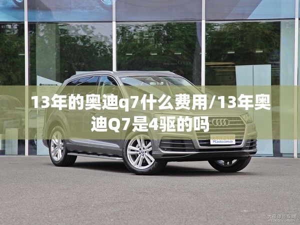 13年的奥迪q7什么费用/13年奥迪Q7是4驱的吗 13年的奥迪q7什么费用/13年奥迪Q7是4驱的吗