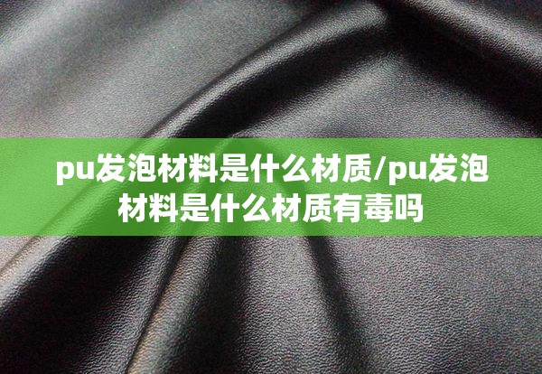pu发泡材料是什么材质/pu发泡材料是什么材质有毒吗