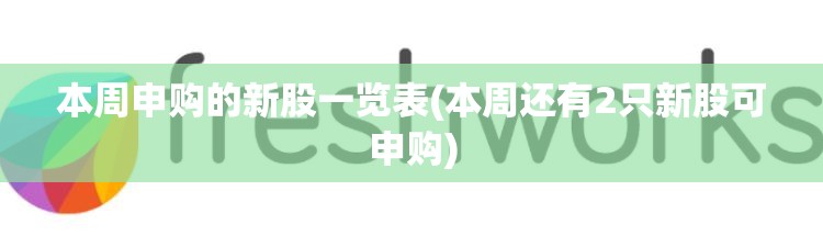 本周申购的新股一览表(本周还有2只新股可申购) 本周申购的新股一览表(本周还有2只新股可申购)