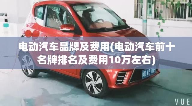 电动汽车品牌及费用(电动汽车前十名牌排名及费用10万左右)