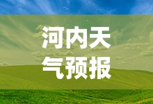河内天气预报15天(河内天气预报15天查询最新消息) 河内天气预报15天(河内天气预报15天查询最新消息)