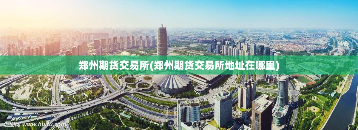 郑州期货交易所(郑州期货交易所地址在哪里) 郑州期货交易所(郑州期货交易所地址在哪里)