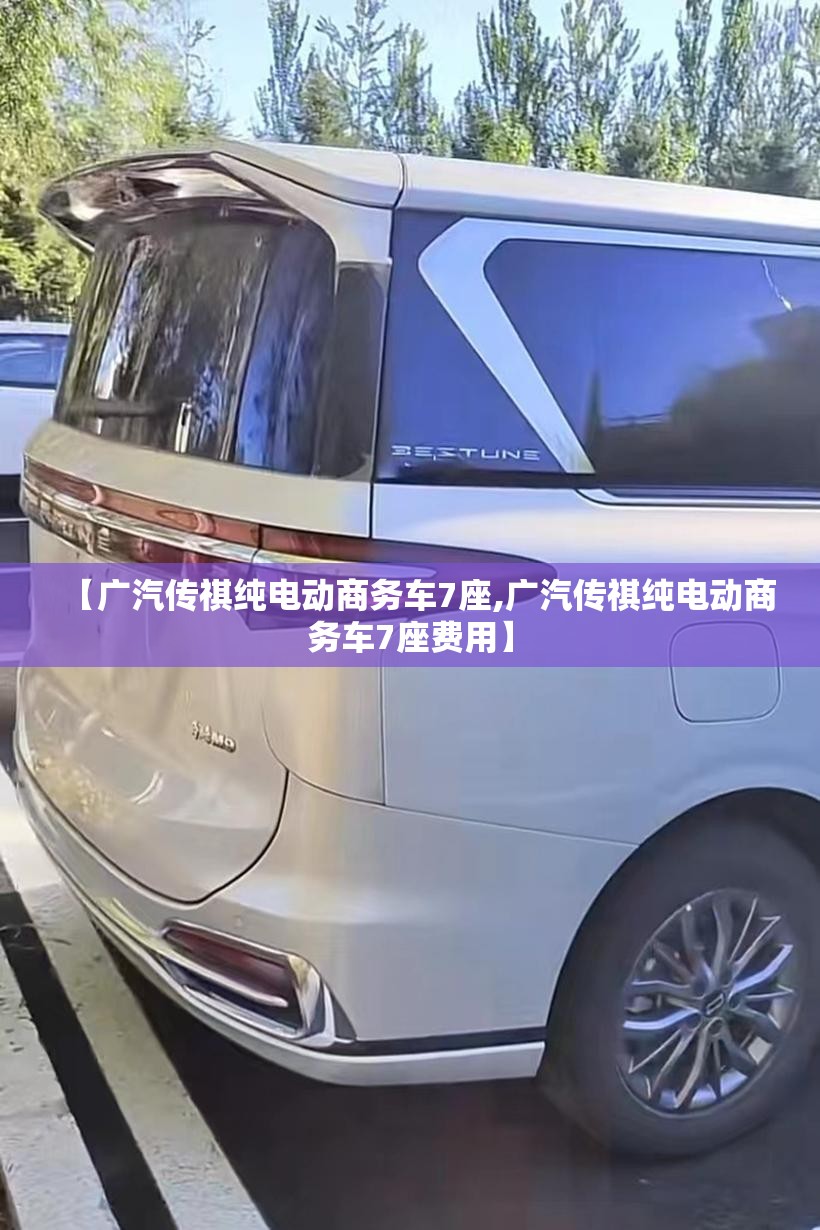 【广汽传祺纯电动商务车7座,广汽传祺纯电动商务车7座费用】