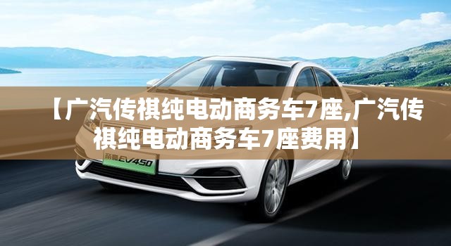 【广汽传祺纯电动商务车7座,广汽传祺纯电动商务车7座费用】