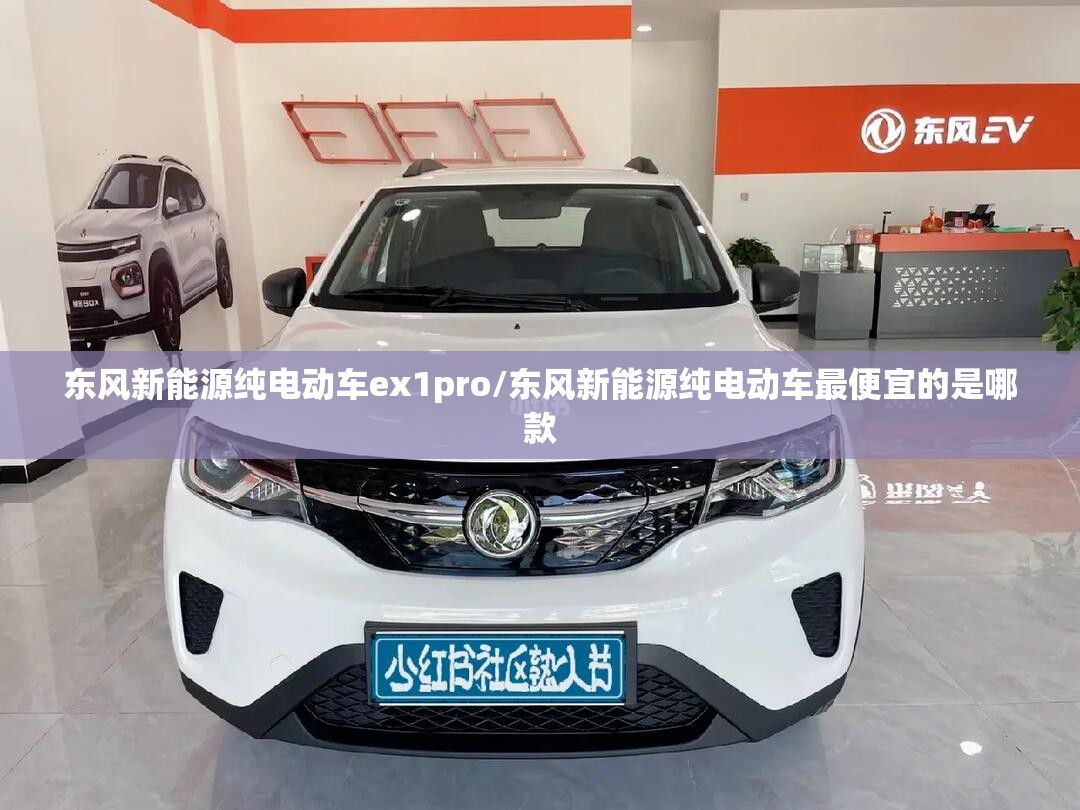 东风新能源纯电动车ex1pro/东风新能源纯电动车最便宜的是哪款